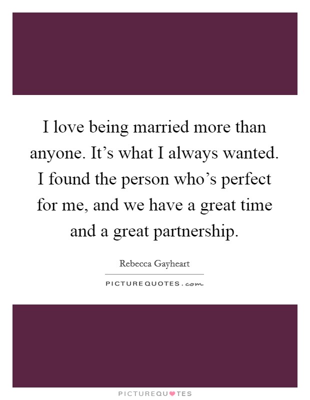 I love being married more than anyone. It's what I always wanted. I found the person who's perfect for me, and we have a great time and a great partnership. Picture Quote #1