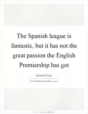 The Spanish league is fantastic, but it has not the great passion the English Premiership has got Picture Quote #1