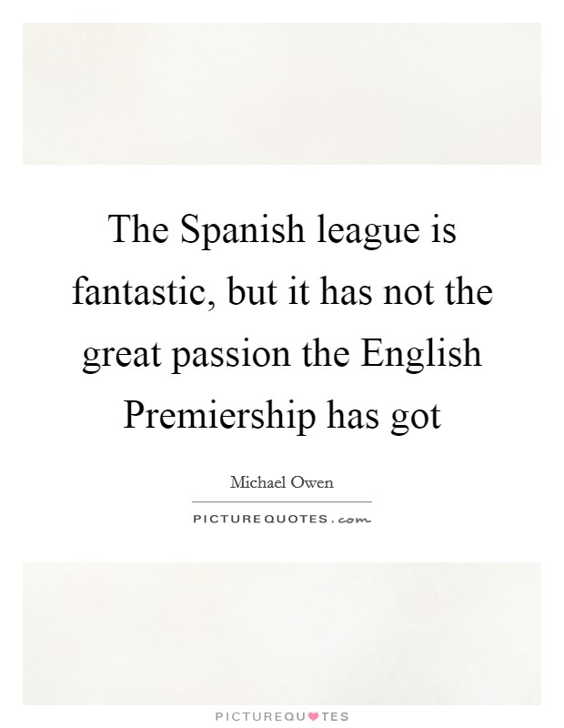 The Spanish league is fantastic, but it has not the great passion the English Premiership has got Picture Quote #1