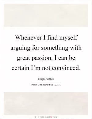 Whenever I find myself arguing for something with great passion, I can be certain I’m not convinced Picture Quote #1
