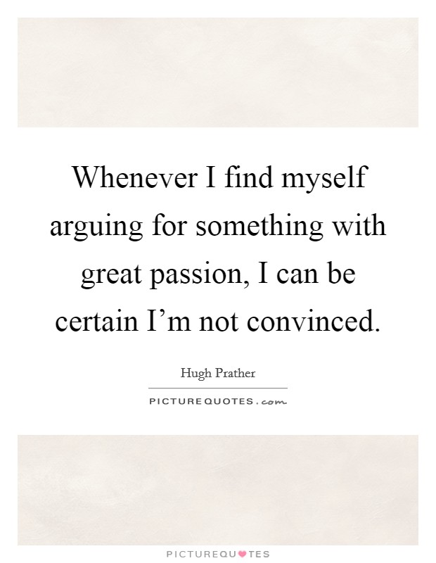 Whenever I find myself arguing for something with great passion, I can be certain I'm not convinced. Picture Quote #1