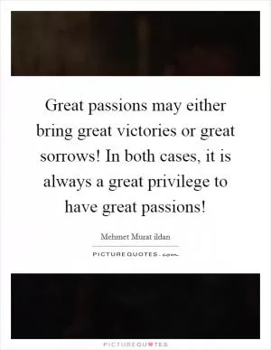 Great passions may either bring great victories or great sorrows! In both cases, it is always a great privilege to have great passions! Picture Quote #1