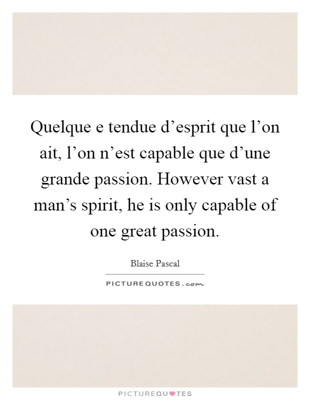 Quelque e tendue d'esprit que l'on ait, l'on n'est capable que d'une grande passion. However vast a man's spirit, he is only capable of one great passion. Picture Quote #1