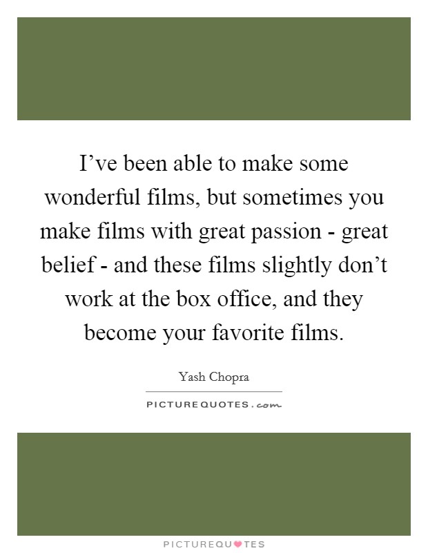 I've been able to make some wonderful films, but sometimes you make films with great passion - great belief - and these films slightly don't work at the box office, and they become your favorite films. Picture Quote #1