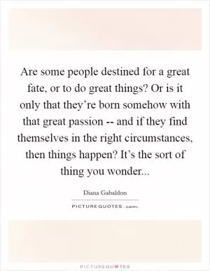 Are some people destined for a great fate, or to do great things? Or is it only that they’re born somehow with that great passion -- and if they find themselves in the right circumstances, then things happen? It’s the sort of thing you wonder Picture Quote #1