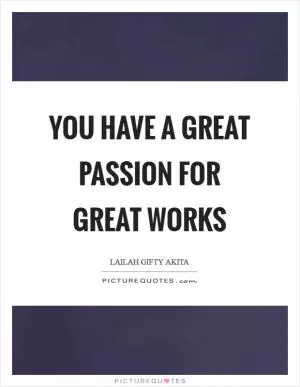 You have a great passion for great works Picture Quote #1