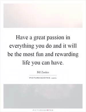 Have a great passion in everything you do and it will be the most fun and rewarding life you can have Picture Quote #1