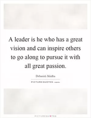 A leader is he who has a great vision and can inspire others to go along to pursue it with all great passion Picture Quote #1