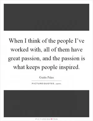 When I think of the people I’ve worked with, all of them have great passion, and the passion is what keeps people inspired Picture Quote #1