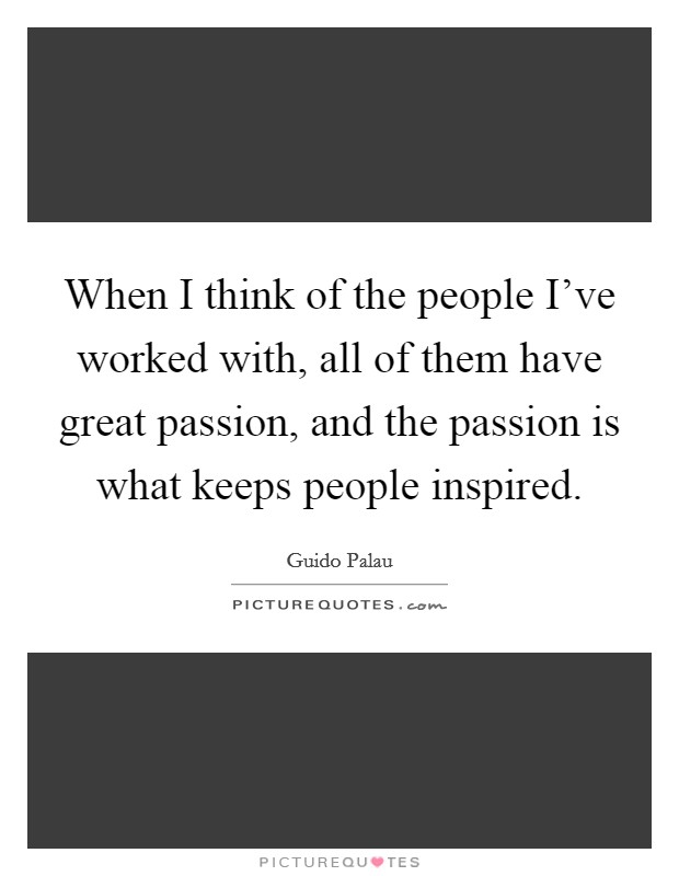 When I think of the people I've worked with, all of them have great passion, and the passion is what keeps people inspired. Picture Quote #1