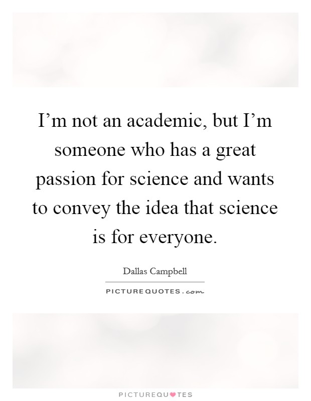 I'm not an academic, but I'm someone who has a great passion for science and wants to convey the idea that science is for everyone. Picture Quote #1