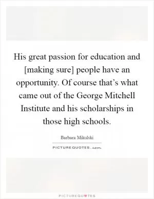 His great passion for education and [making sure] people have an opportunity. Of course that’s what came out of the George Mitchell Institute and his scholarships in those high schools Picture Quote #1