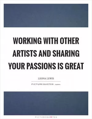 Working with other artists and sharing your passions is great Picture Quote #1