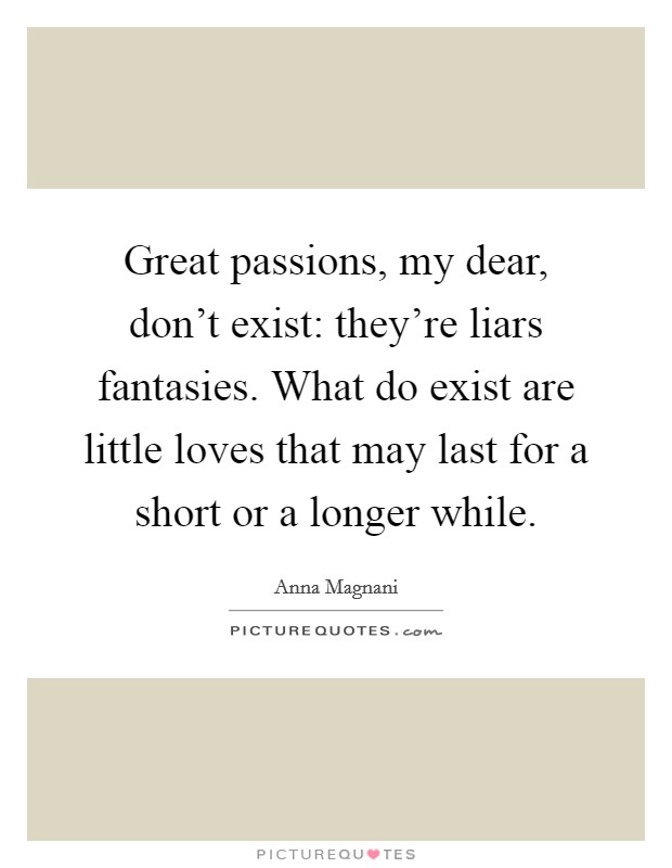 Great passions, my dear, don't exist: they're liars fantasies. What do exist are little loves that may last for a short or a longer while. Picture Quote #1