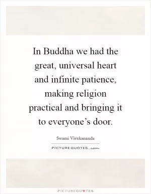 In Buddha we had the great, universal heart and infinite patience, making religion practical and bringing it to everyone’s door Picture Quote #1