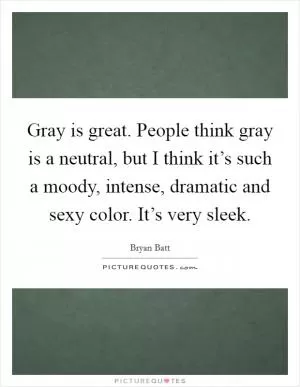 Gray is great. People think gray is a neutral, but I think it’s such a moody, intense, dramatic and sexy color. It’s very sleek Picture Quote #1