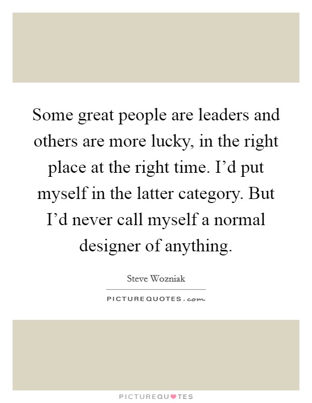 Some great people are leaders and others are more lucky, in the right place at the right time. I'd put myself in the latter category. But I'd never call myself a normal designer of anything. Picture Quote #1