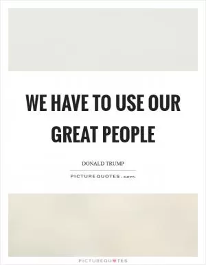 We have to use our great people Picture Quote #1