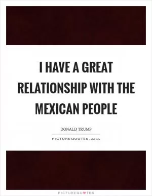 I have a great relationship with the Mexican people Picture Quote #1