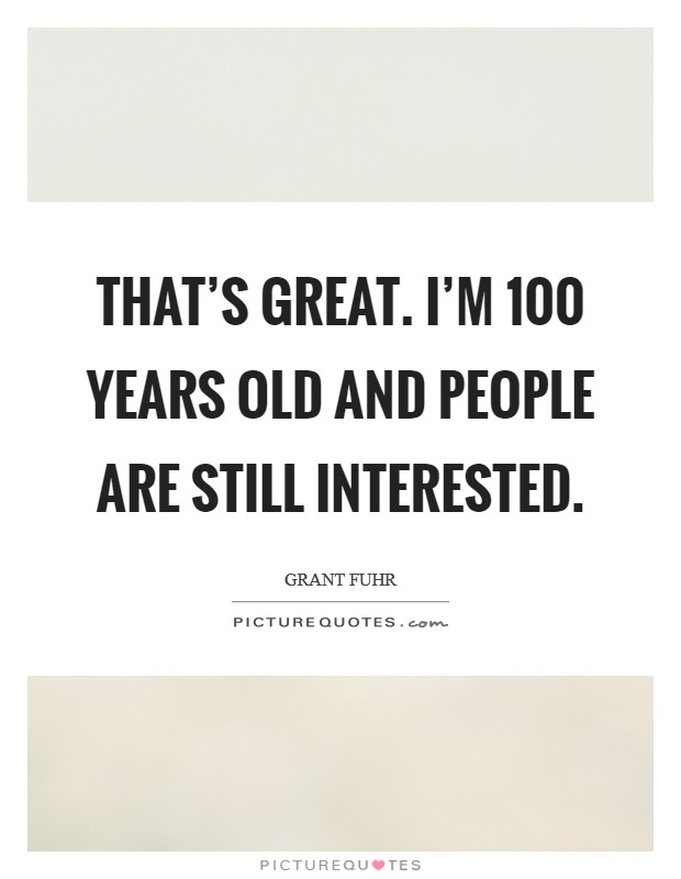 That's great. I'm 100 years old and people are still interested. Picture Quote #1
