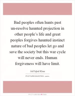 Bad peoples often hunts past un-resolve haunted projection in other people’s life and great peoples forgives haunted instinct nature of bad peoples let go and save the society but this war cycle will never ends. Human forgiveness will have limit Picture Quote #1