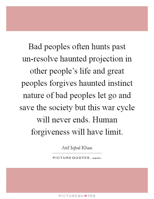 Bad peoples often hunts past un-resolve haunted projection in other people's life and great peoples forgives haunted instinct nature of bad peoples let go and save the society but this war cycle will never ends. Human forgiveness will have limit. Picture Quote #1