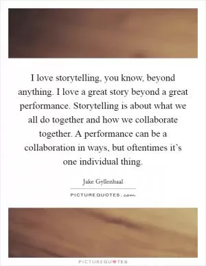 I love storytelling, you know, beyond anything. I love a great story beyond a great performance. Storytelling is about what we all do together and how we collaborate together. A performance can be a collaboration in ways, but oftentimes it’s one individual thing Picture Quote #1