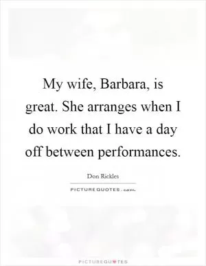 My wife, Barbara, is great. She arranges when I do work that I have a day off between performances Picture Quote #1
