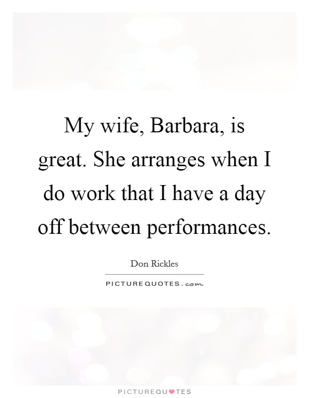 My wife, Barbara, is great. She arranges when I do work that I have a day off between performances. Picture Quote #1