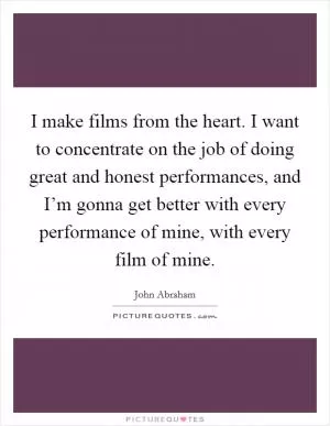 I make films from the heart. I want to concentrate on the job of doing great and honest performances, and I’m gonna get better with every performance of mine, with every film of mine Picture Quote #1