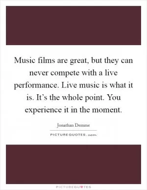 Music films are great, but they can never compete with a live performance. Live music is what it is. It’s the whole point. You experience it in the moment Picture Quote #1
