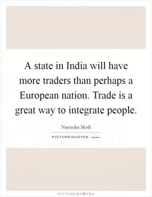 A state in India will have more traders than perhaps a European nation. Trade is a great way to integrate people Picture Quote #1