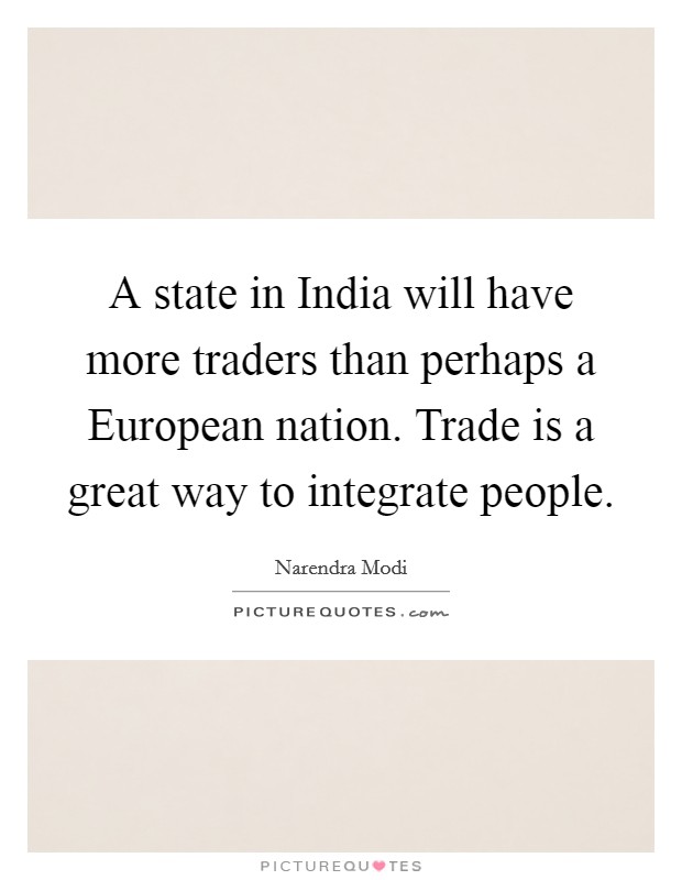 A state in India will have more traders than perhaps a European nation. Trade is a great way to integrate people. Picture Quote #1