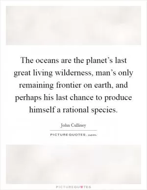 The oceans are the planet’s last great living wilderness, man’s only remaining frontier on earth, and perhaps his last chance to produce himself a rational species Picture Quote #1