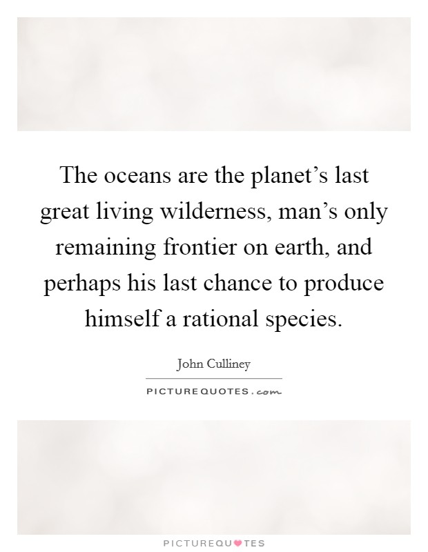 The oceans are the planet's last great living wilderness, man's only remaining frontier on earth, and perhaps his last chance to produce himself a rational species. Picture Quote #1