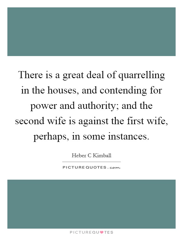 There is a great deal of quarrelling in the houses, and contending for power and authority; and the second wife is against the first wife, perhaps, in some instances. Picture Quote #1