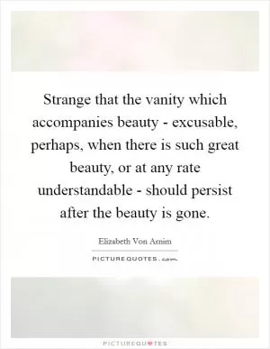 Strange that the vanity which accompanies beauty - excusable, perhaps, when there is such great beauty, or at any rate understandable - should persist after the beauty is gone Picture Quote #1