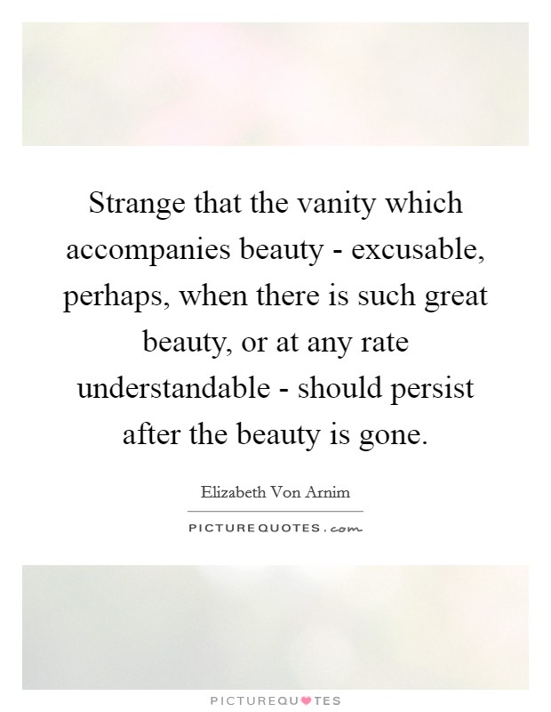 Strange that the vanity which accompanies beauty - excusable, perhaps, when there is such great beauty, or at any rate understandable - should persist after the beauty is gone. Picture Quote #1