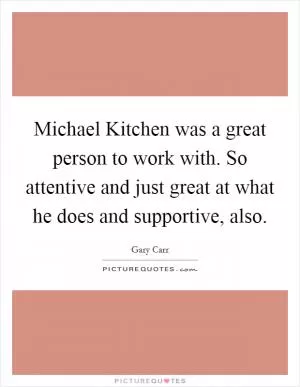 Michael Kitchen was a great person to work with. So attentive and just great at what he does and supportive, also Picture Quote #1