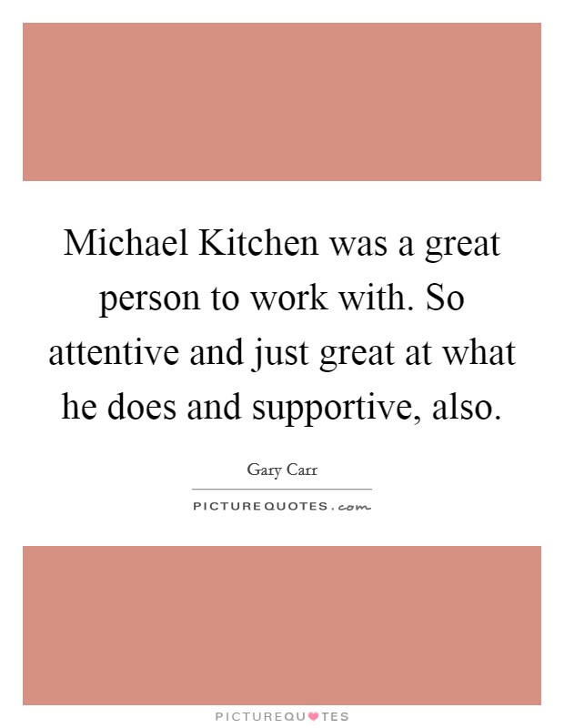 Michael Kitchen was a great person to work with. So attentive and just great at what he does and supportive, also. Picture Quote #1