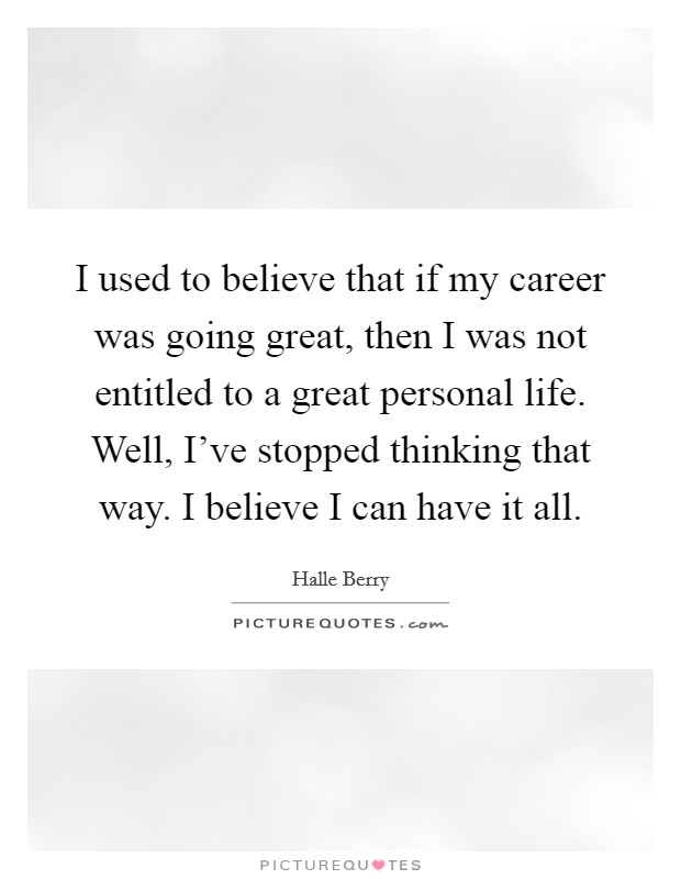 I used to believe that if my career was going great, then I was not entitled to a great personal life. Well, I've stopped thinking that way. I believe I can have it all. Picture Quote #1