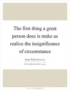 The first thing a great person does is make us realize the insignificance of circumstance Picture Quote #1