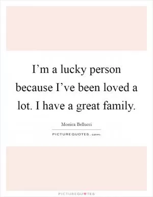 I’m a lucky person because I’ve been loved a lot. I have a great family Picture Quote #1