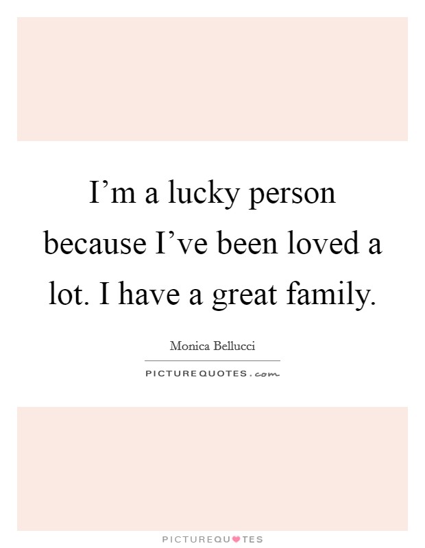 I'm a lucky person because I've been loved a lot. I have a great family. Picture Quote #1
