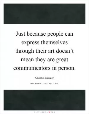 Just because people can express themselves through their art doesn’t mean they are great communicators in person Picture Quote #1