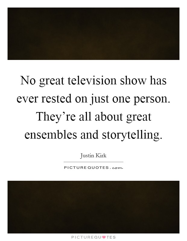 No great television show has ever rested on just one person. They're all about great ensembles and storytelling. Picture Quote #1