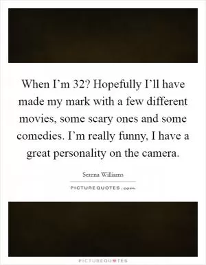 When I’m 32? Hopefully I’ll have made my mark with a few different movies, some scary ones and some comedies. I’m really funny, I have a great personality on the camera Picture Quote #1