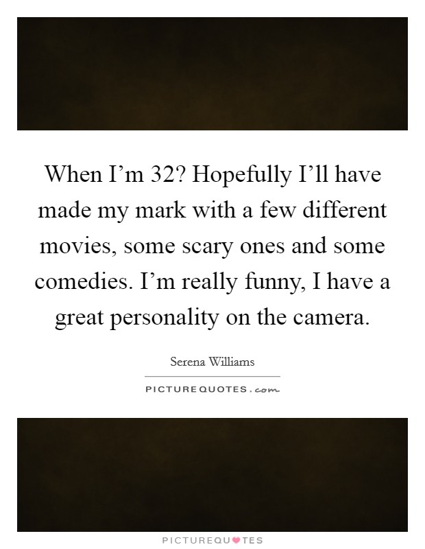When I'm 32? Hopefully I'll have made my mark with a few different movies, some scary ones and some comedies. I'm really funny, I have a great personality on the camera. Picture Quote #1