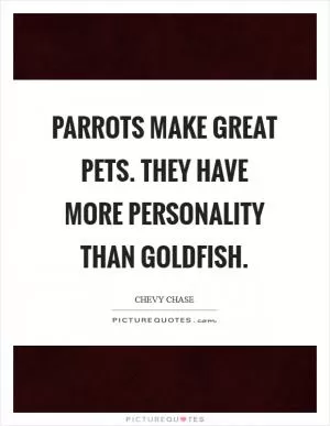Parrots make great pets. They have more personality than goldfish Picture Quote #1