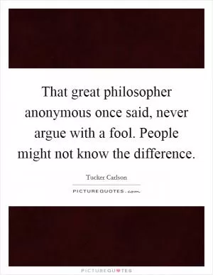 That great philosopher anonymous once said, never argue with a fool. People might not know the difference Picture Quote #1